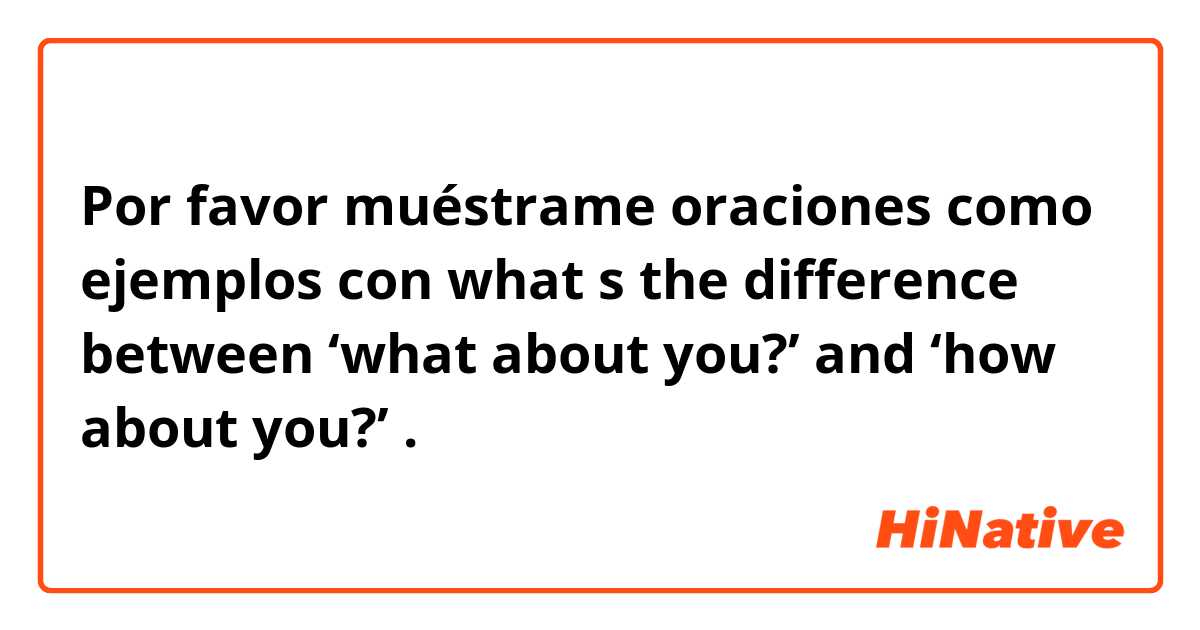 Por favor muéstrame oraciones como ejemplos con what s the difference between ‘what about you?’ and ‘how about you?’.