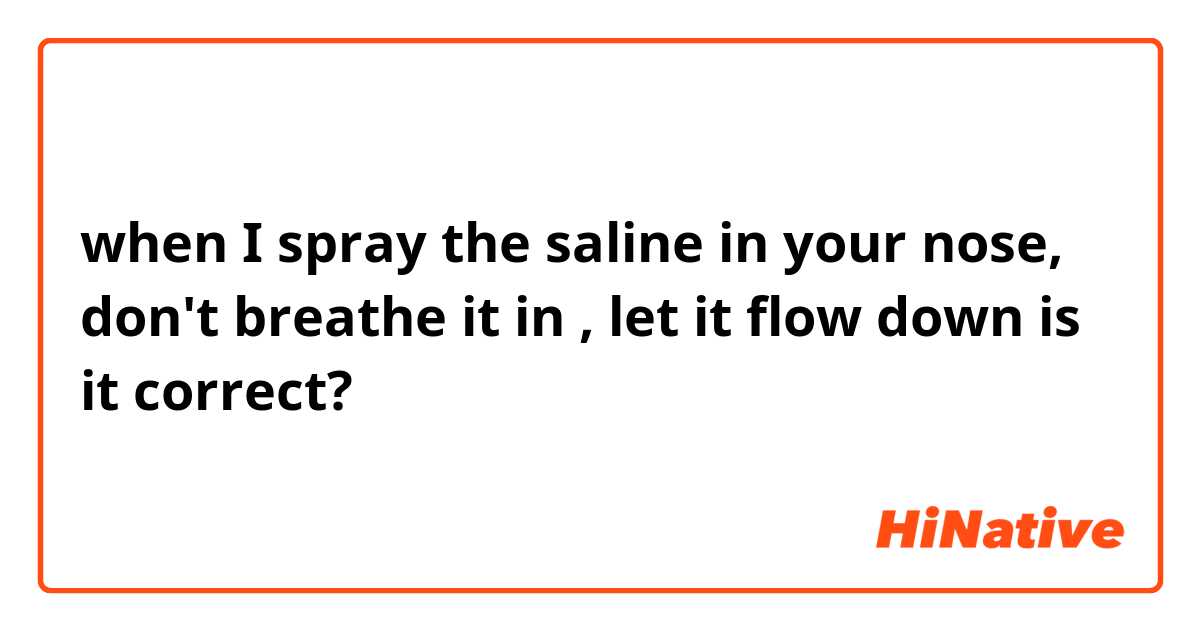 when I spray the saline in your nose, don't breathe it in , let it flow down

is it correct?