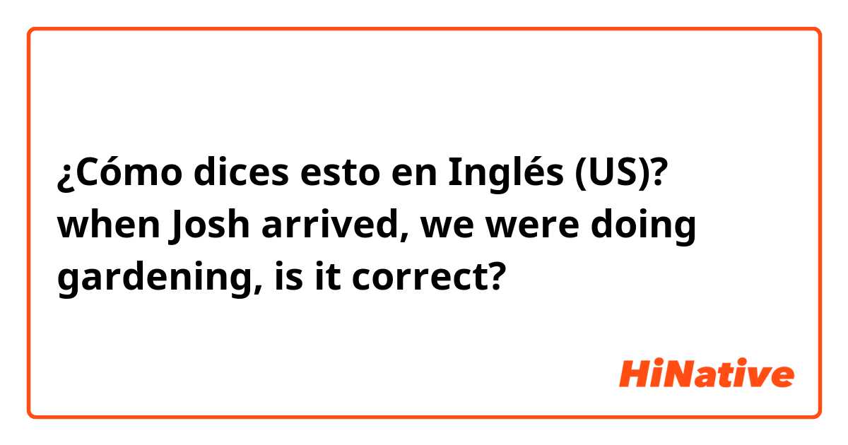 ¿Cómo dices esto en Inglés (US)? when Josh arrived, we were doing gardening, is it correct?