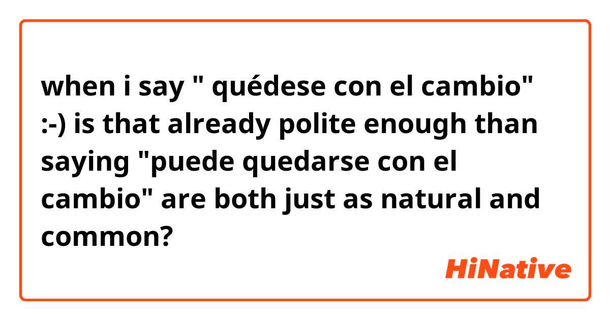 when i say " quédese con el cambio" :-) is that already polite enough than saying "puede quedarse con el cambio" are both just as natural and common? 