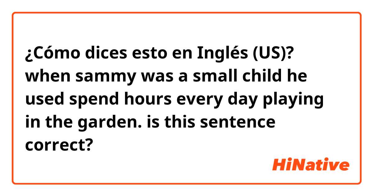 ¿Cómo dices esto en Inglés (US)? when sammy was a small child he used spend hours every day playing in the garden. is this sentence correct?