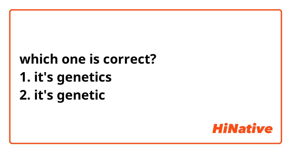 which one is correct?
1. it's genetics
2. it's genetic