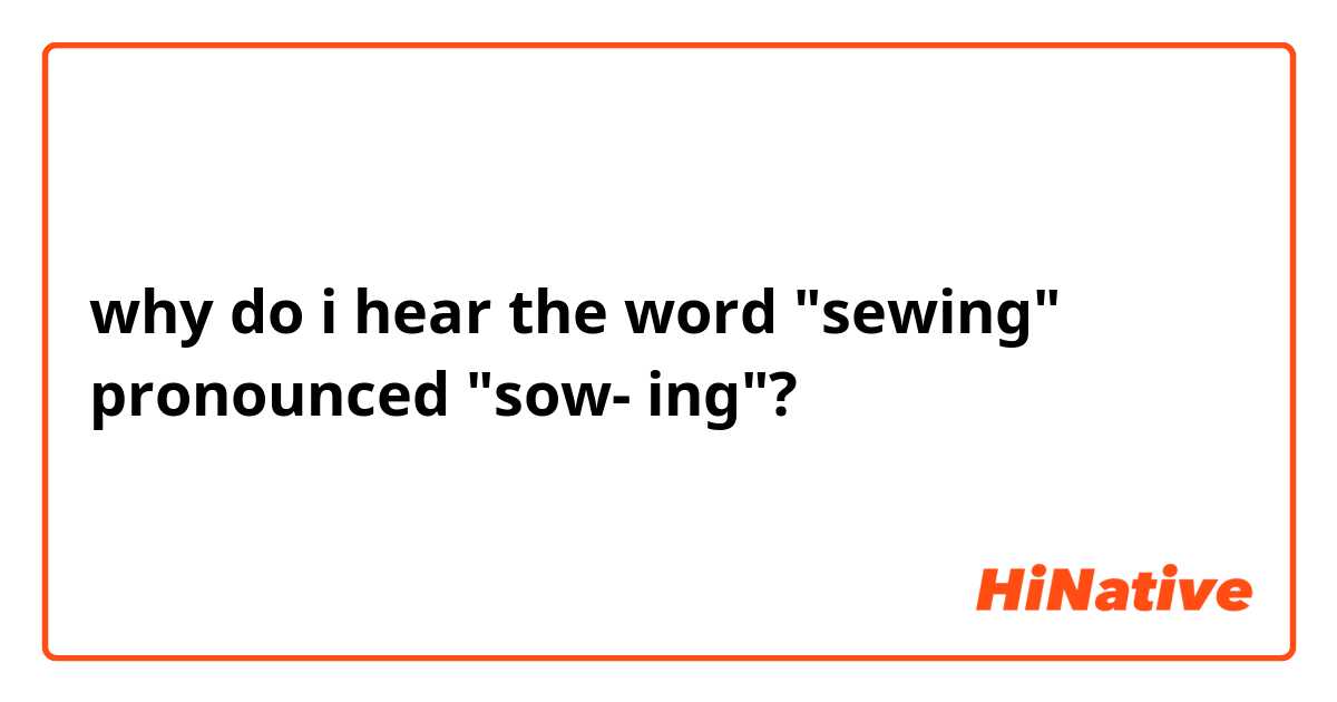 why do i hear the word "sewing" pronounced "sow- ing"?