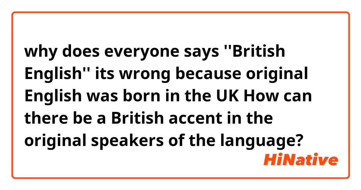 why does everyone says ''British English''
its wrong because original English was born in the UK
 How can there be a British accent in the original speakers of the language?