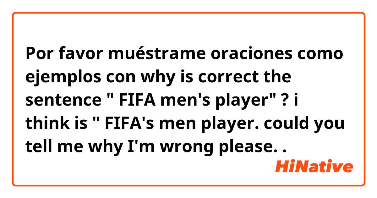 Por favor muéstrame oraciones como ejemplos con why is correct the sentence " FIFA men's player" ? i think is " FIFA's men player. could you tell me why I'm wrong please..