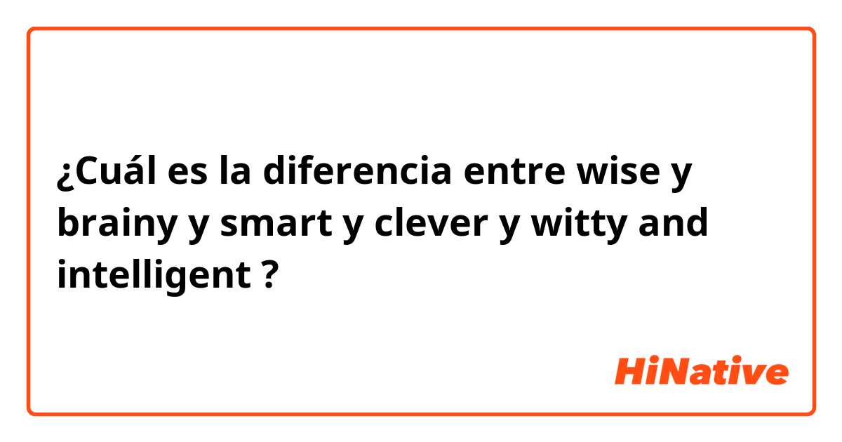 ¿Cuál es la diferencia entre wise y brainy y smart y clever y witty and intelligent  ?
