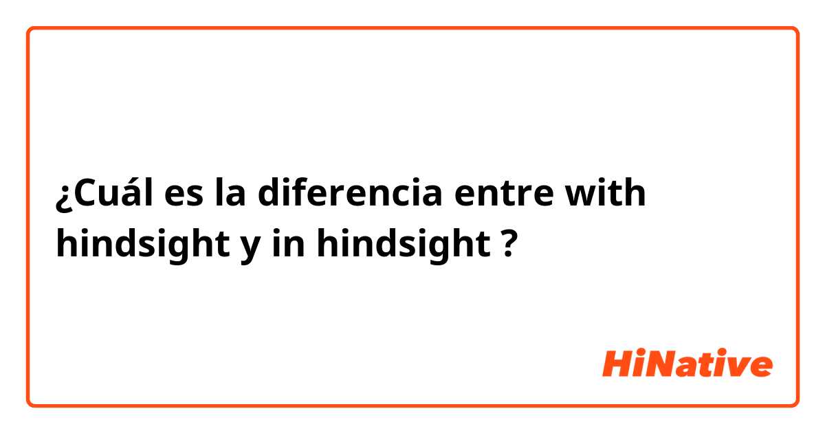 ¿Cuál es la diferencia entre with hindsight y in hindsight ?