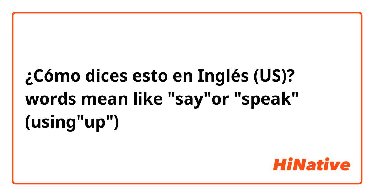 ¿Cómo dices esto en Inglés (US)? words mean like "say"or "speak" (using"up")