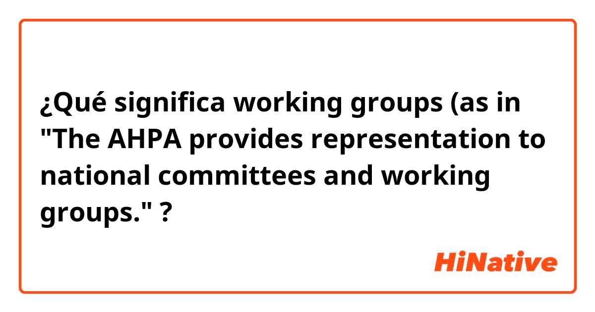 ¿Qué significa working groups (as in "The AHPA provides representation to national committees and working groups."?