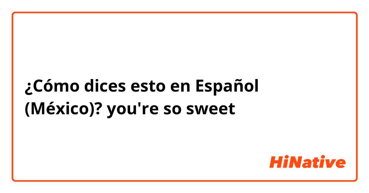 ¿Cómo dices esto en Español (México)? you're so sweet