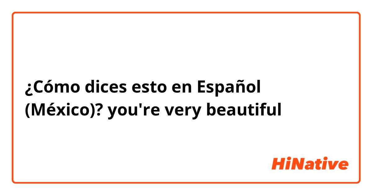 ¿Cómo dices esto en Español (México)? you're very beautiful 
