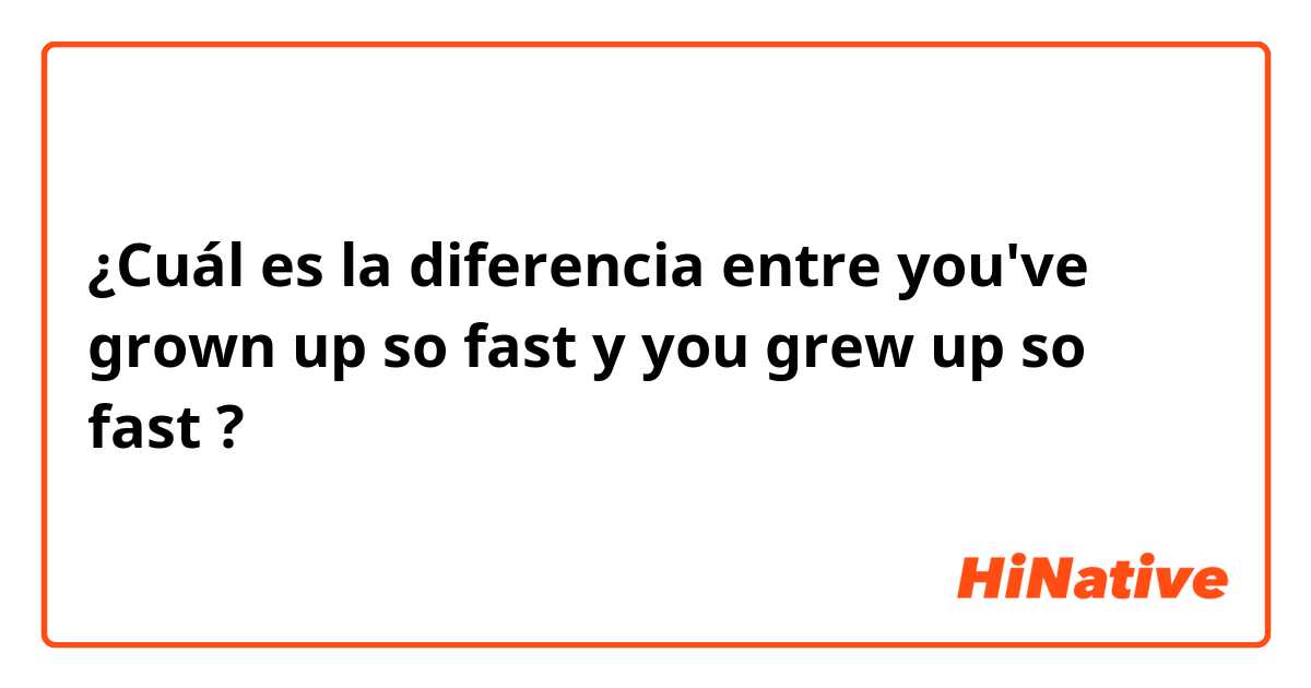 ¿Cuál es la diferencia entre you've grown up so fast y you grew up so fast ?