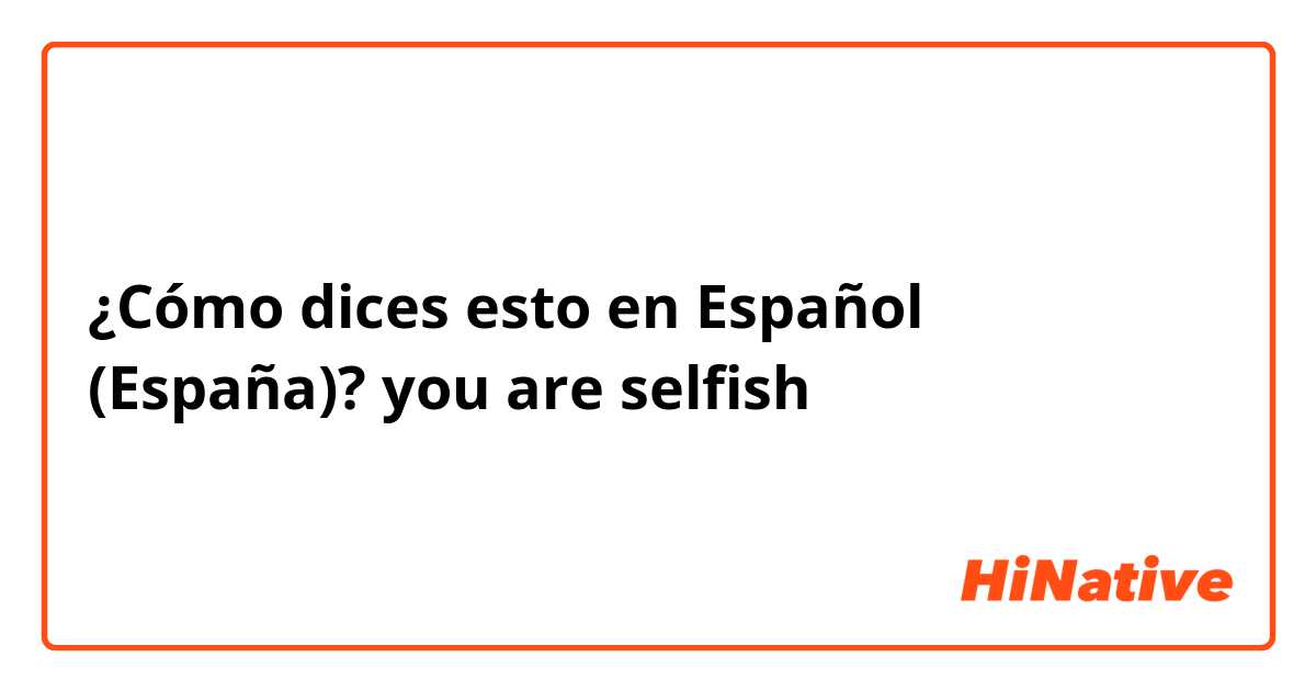 ¿Cómo dices esto en Español (España)? you are selfish