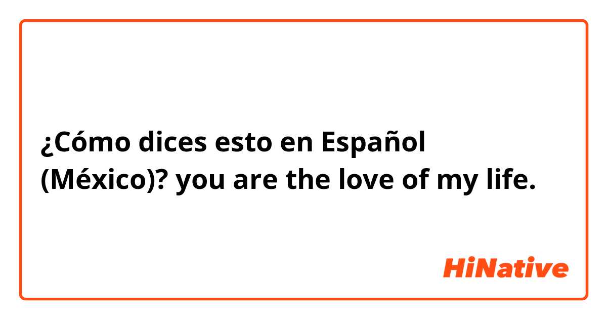 ¿Cómo dices esto en Español (México)? you are the love of my life. 