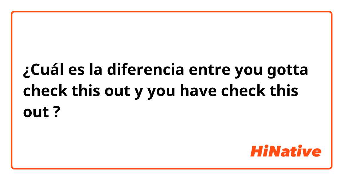¿Cuál es la diferencia entre you gotta check this out y you have check this out ?