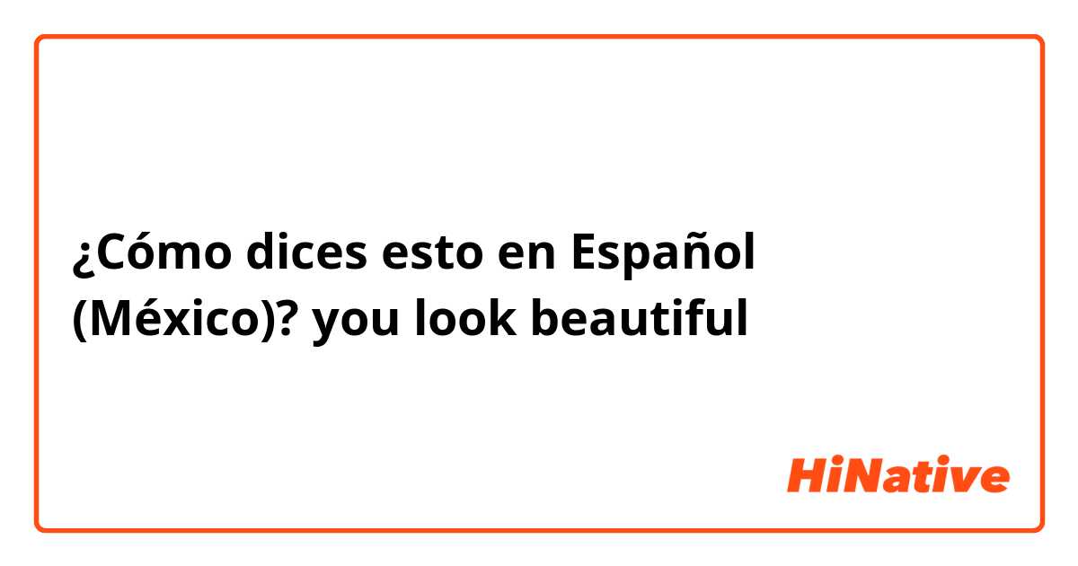 ¿Cómo dices esto en Español (México)? you look beautiful 