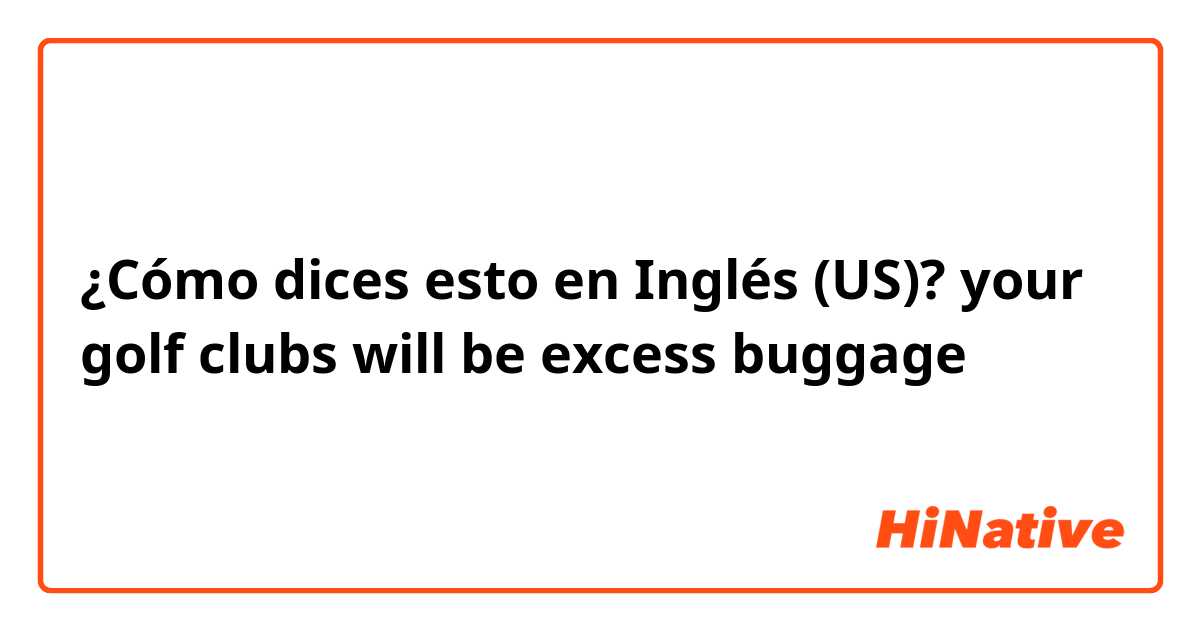 ¿Cómo dices esto en Inglés (US)? your golf clubs will be excess buggage
