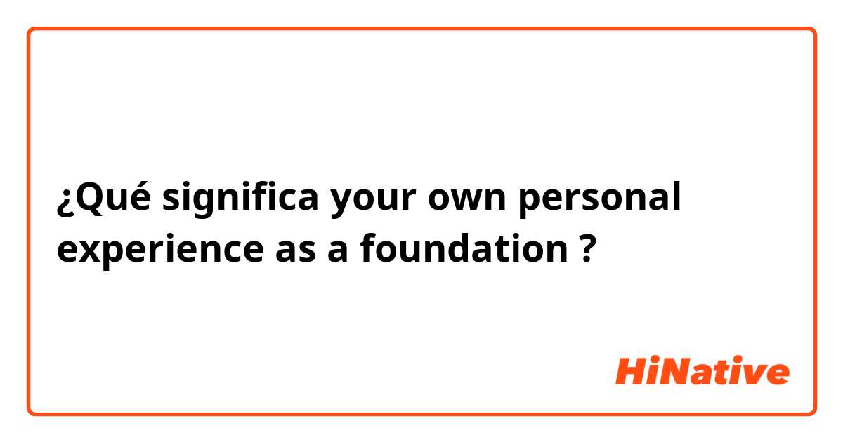¿Qué significa your own personal experience as a foundation?