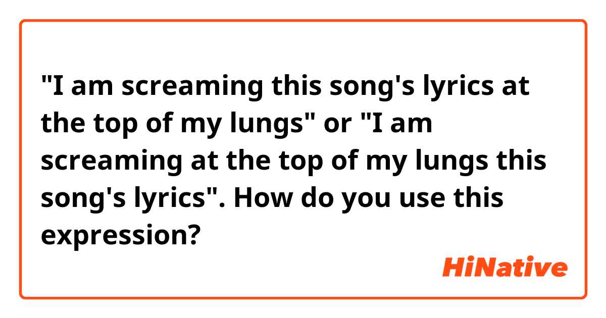 I am screaming this song's lyrics at the of my lungs" or "I am screaming at top of my lungs this song's lyrics". How do you use this expression?