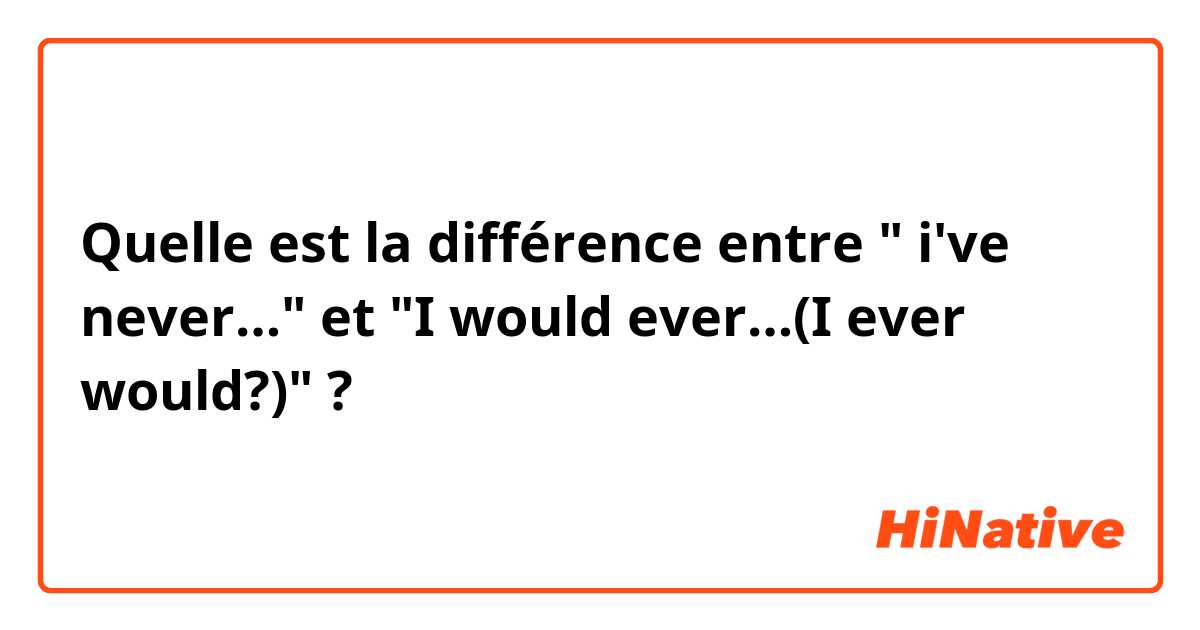 Quelle est la différence entre " i've never…" et "I would ever…(I ever would?)" ?