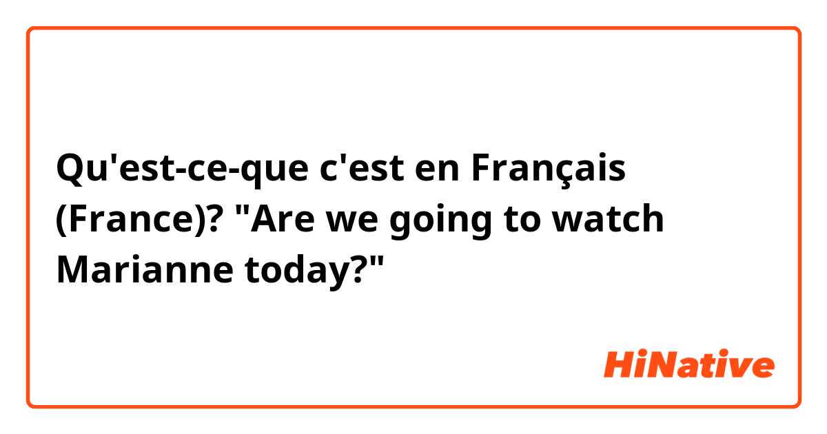Qu'est-ce-que c'est en Français (France)? "Are we going to watch Marianne today?"