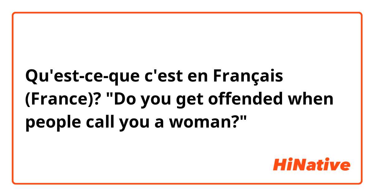 Qu'est-ce-que c'est en Français (France)? "Do you get offended when people call you a woman?"