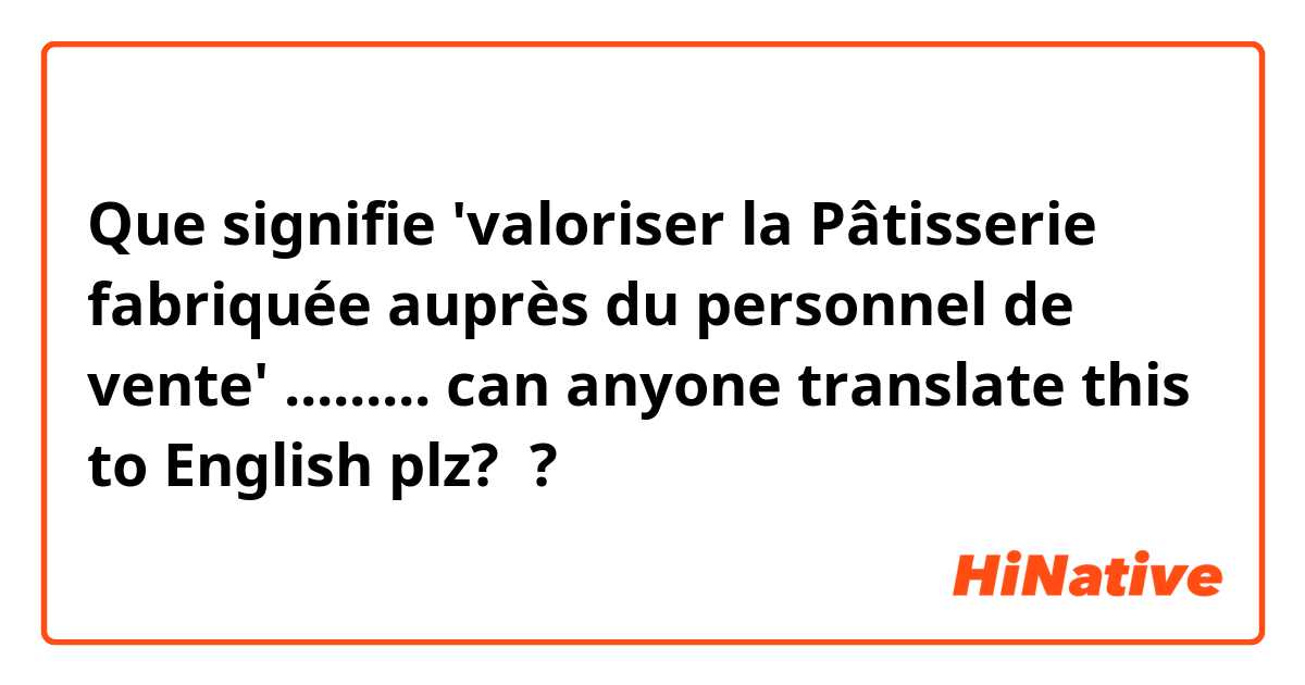 Que signifie 'valoriser la Pâtisserie fabriquée auprès du personnel de vente' ......... can anyone translate this to English plz? ?