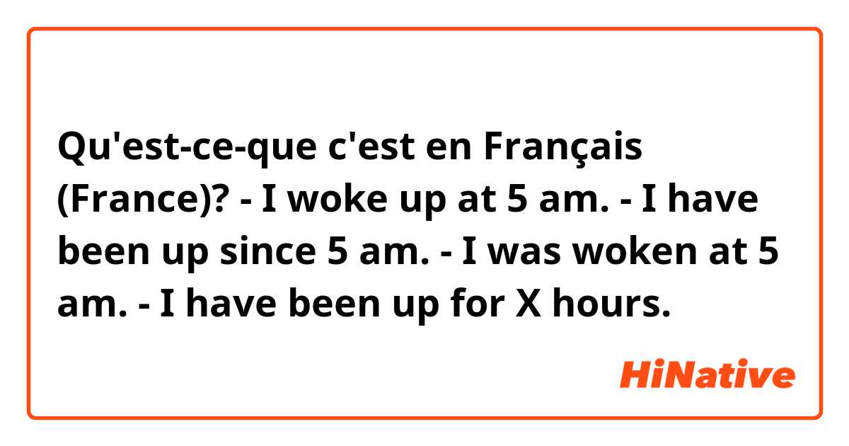 Qu'est-ce-que c'est en Français (France)? - I woke up at 5 am.
- I have been up since 5 am.
- I was woken at 5 am.
- I have been up for X hours.