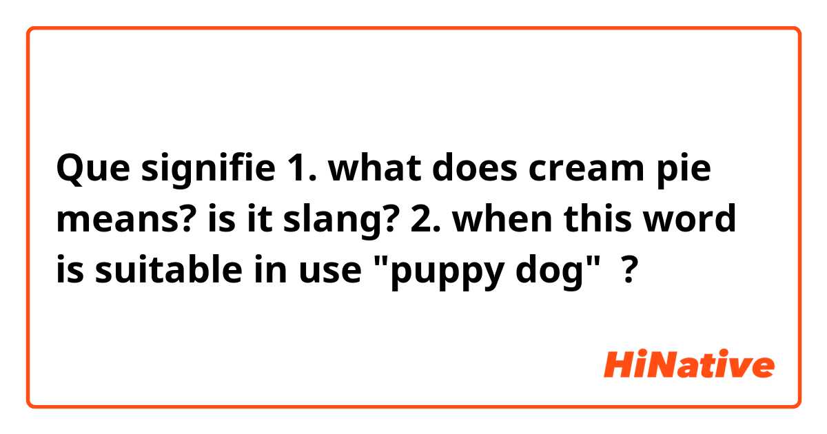 Que signifie 1. what does cream pie means? is it slang?

2. when this word is suitable in use "puppy dog"  ?