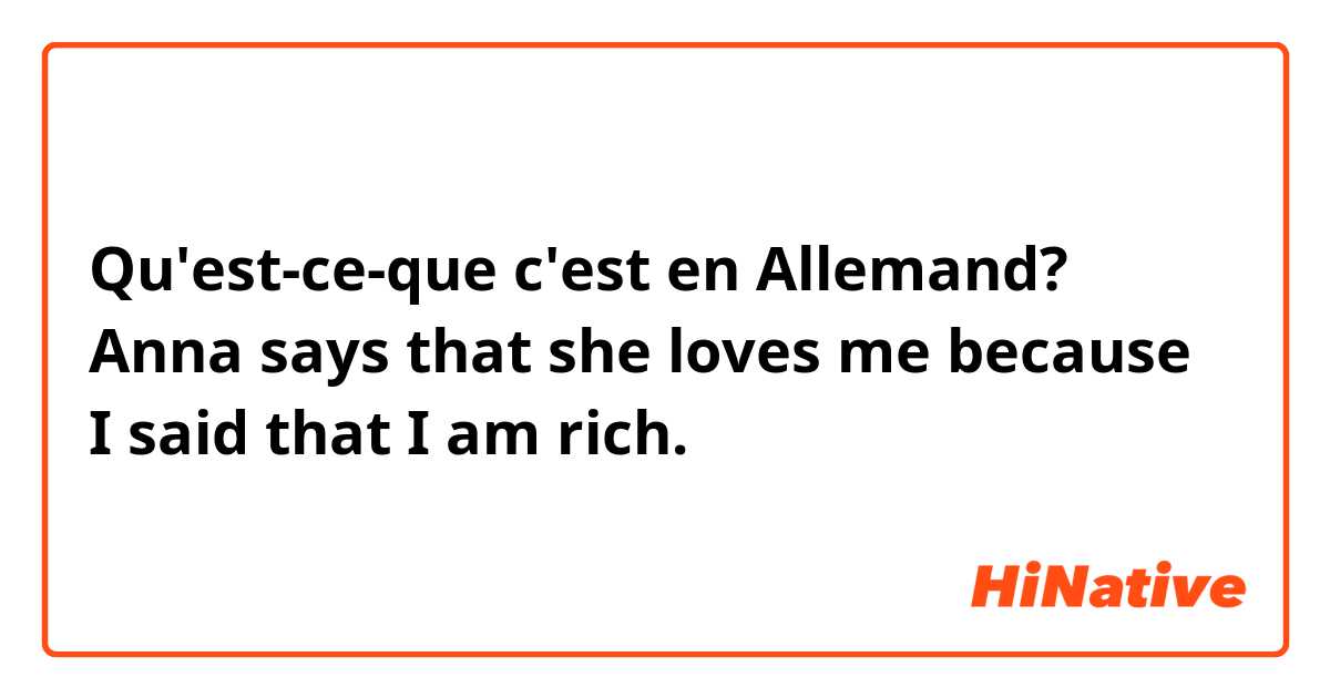 Qu'est-ce-que c'est en Allemand? Anna says that she loves me because I said that I am rich. 
