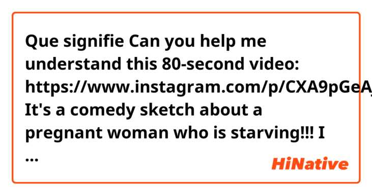 Que signifie Can you help me understand this 80-second video: https://www.instagram.com/p/CXA9pGeAjzz/ It's a comedy sketch about a pregnant woman who is starving!!! I have pasted my transcription below. Thanks for your help! ?
