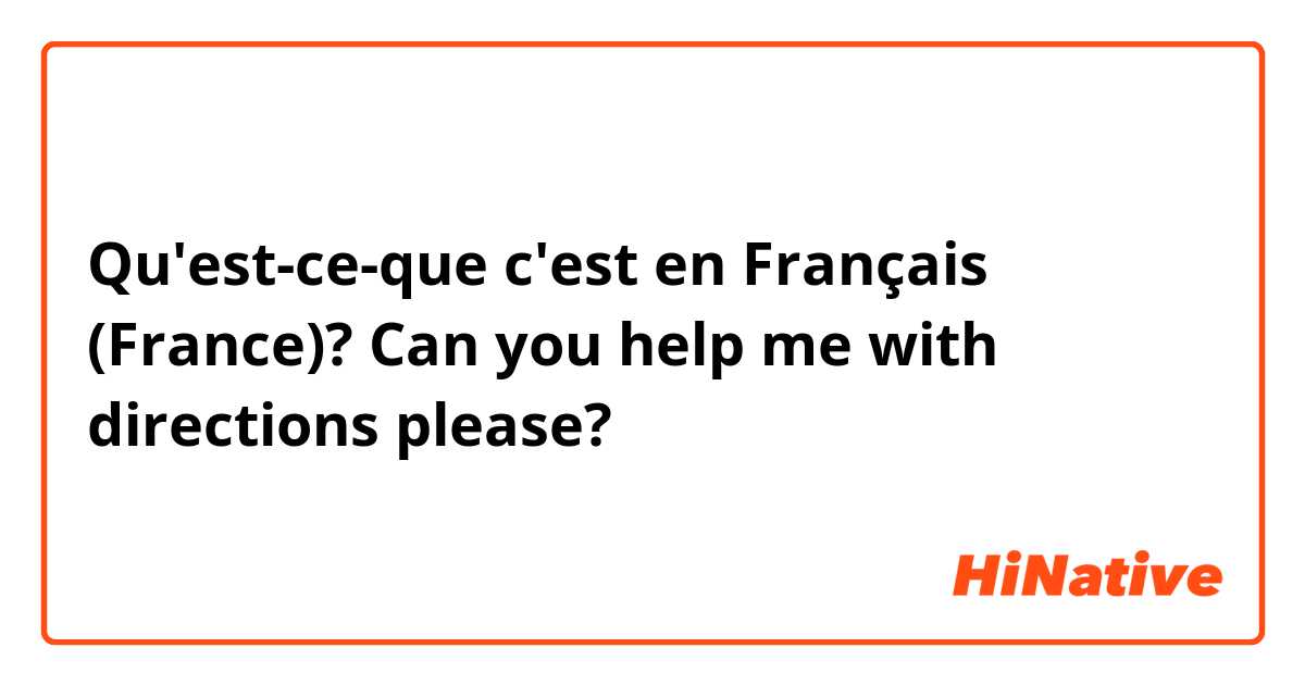 Qu'est-ce-que c'est en Français (France)? Can you help me with directions please? 