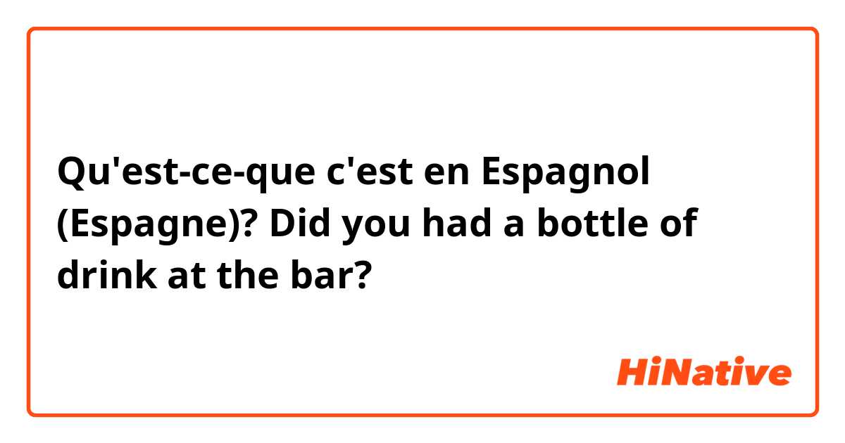 Qu'est-ce-que c'est en Espagnol (Espagne)? Did you had a bottle of drink at the bar?
