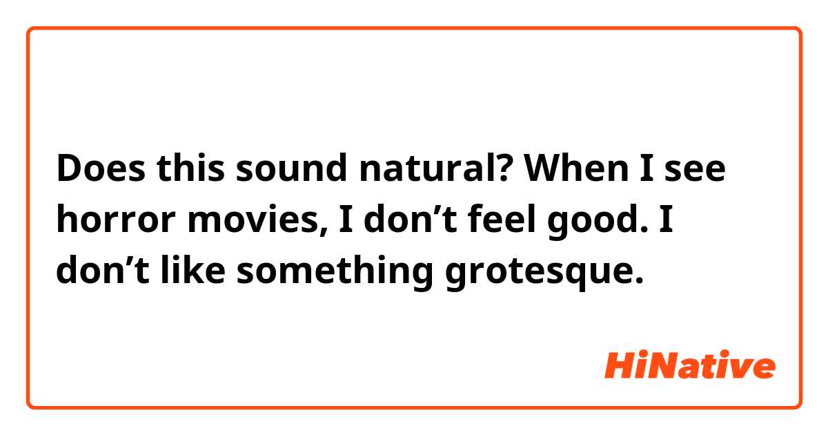 Does this sound natural?

When I see horror movies, I don’t feel good.
I don’t like something grotesque.