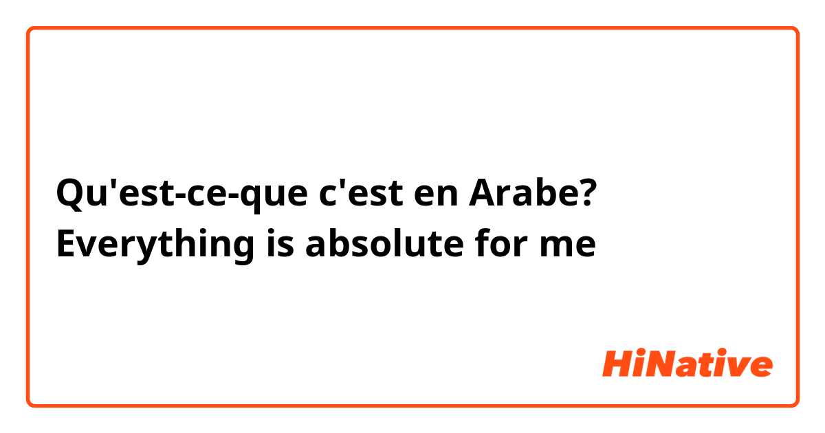 Qu'est-ce-que c'est en Arabe? Everything is absolute for me