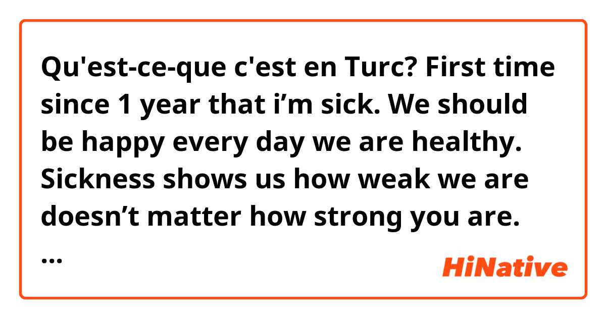Qu'est-ce-que c'est en Turc? First time since 1 year that i’m sick. We should be happy every day we are healthy. Sickness shows us how weak we are doesn’t matter how strong you are. The same by fasting if you eat nothing you feel weak. 