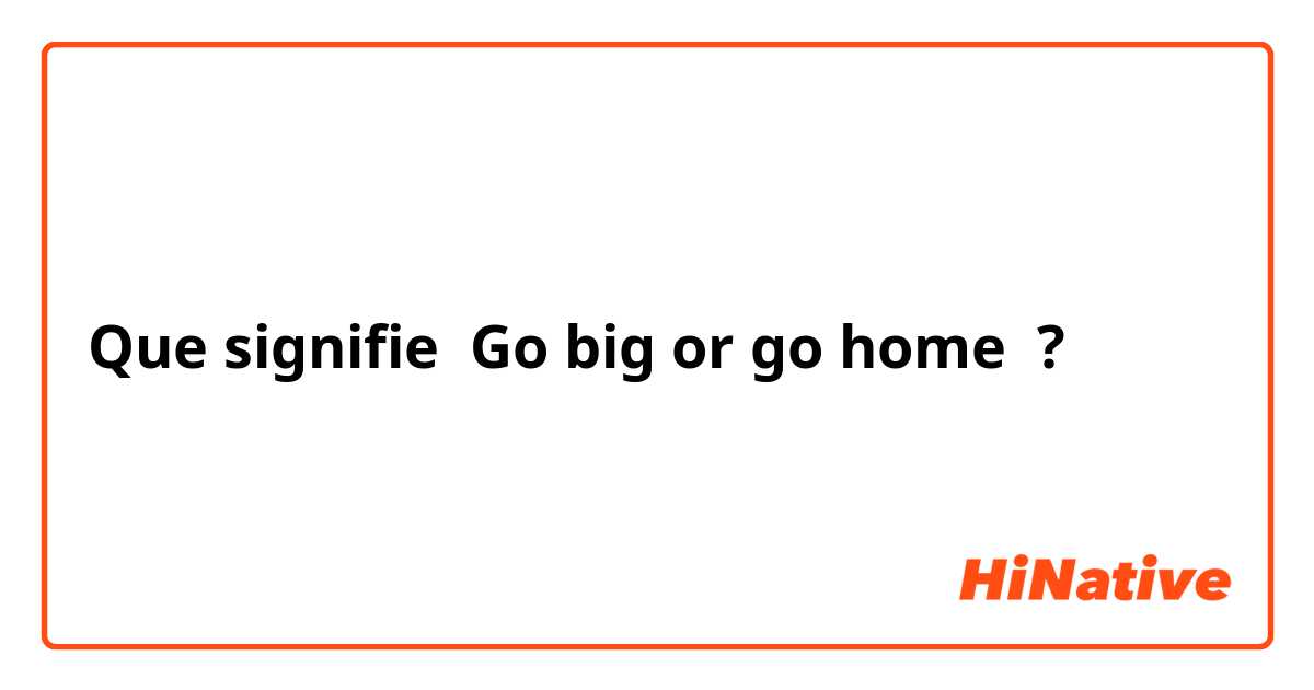 Que signifie Go big or go home ?