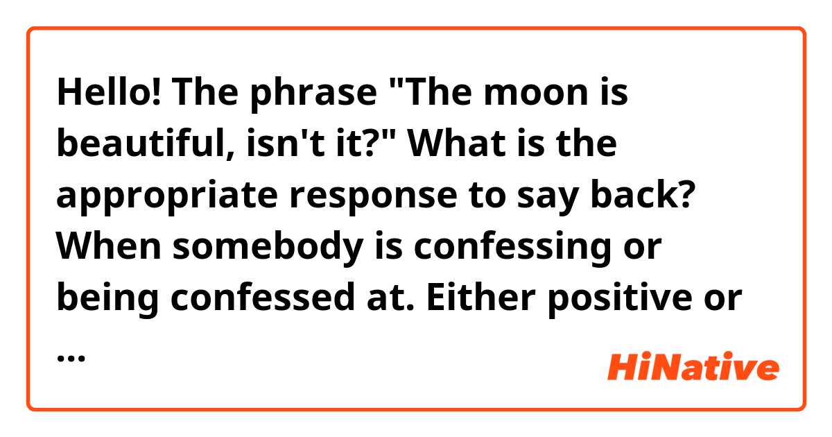 Hello! The phrase "The moon is beautiful, isn't it?" What is the appropriate response to say back? When somebody is confessing or being confessed at. Either positive or negative. 
