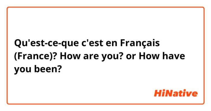 Qu'est-ce-que c'est en Français (France)? How are you? or How have you been? 