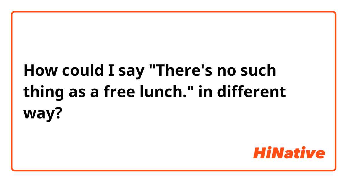 How could I say "There's no such thing as a free lunch." in different way?