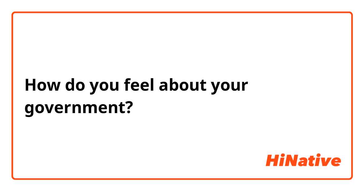 How do you feel about your government? 