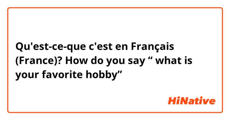 Qu'est-ce-que c'est en Français (France)? How do you say “ what is your favorite hobby”