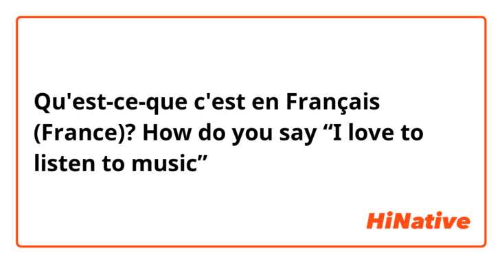 Qu'est-ce-que c'est en Français (France)? How do you say “I love to listen to music”