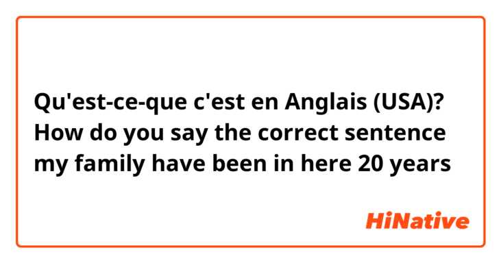 Qu'est-ce-que c'est en Anglais (USA)? How do you say  the correct sentence  my family have been in here 20 years
