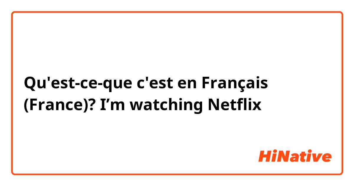 Qu'est-ce-que c'est en Français (France)? I’m watching Netflix 