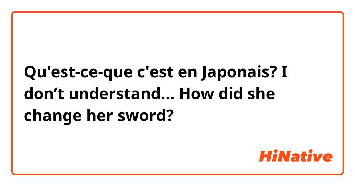 Qu'est-ce-que c'est en Japonais? I don’t understand… How did she change her sword?