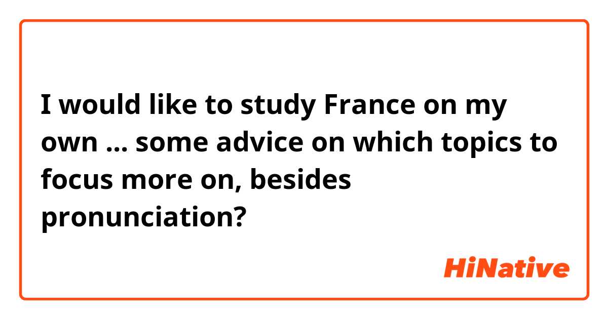  I would like to study France on my own ... some advice on which topics to focus more on, besides pronunciation?
