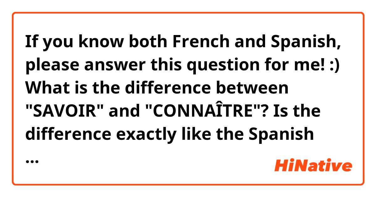 If you know both French and Spanish, please answer this question for me! :)

What is the difference between "SAVOIR" and "CONNAÎTRE"? 
Is the difference exactly like the Spanish "saber" and "conocer"? 
If not, could you please explain how the two verbs are different in French?