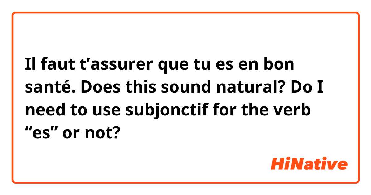 Il faut t’assurer que tu es en bon santé. Does this sound natural? Do I need to use subjonctif for the verb “es” or not?