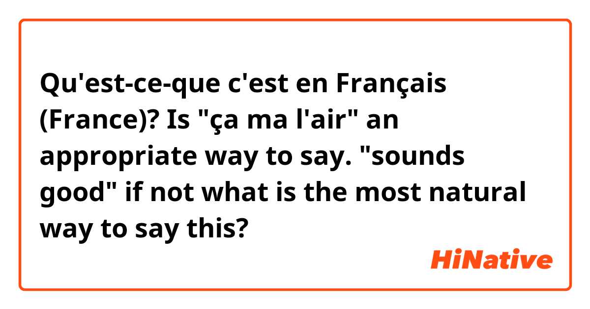 Qu'est-ce-que c'est en Français (France)? Is "ça ma l'air" an appropriate way to say. "sounds good" if not what is the most natural way to say this?
